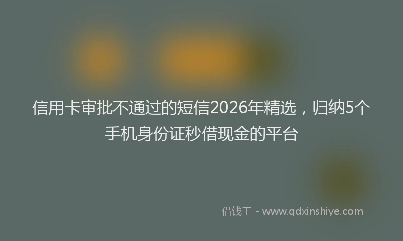 信用卡审批不通过的短信2026年精选，归纳5个手机身份证秒借现金的平台