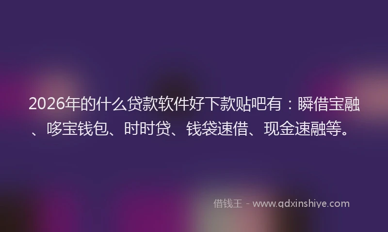 2026年的什么贷款软件好下款贴吧有：瞬借宝融、哆宝钱包、时时贷、钱袋速借、现金速融等。