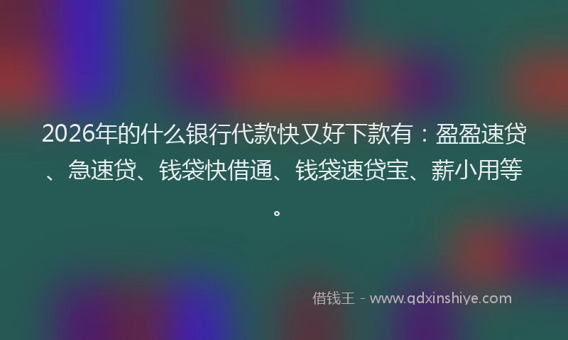 2026年的什么银行代款快又好下款有：盈盈速贷、急速贷、钱袋快借通、钱袋速贷宝、薪小用等。
