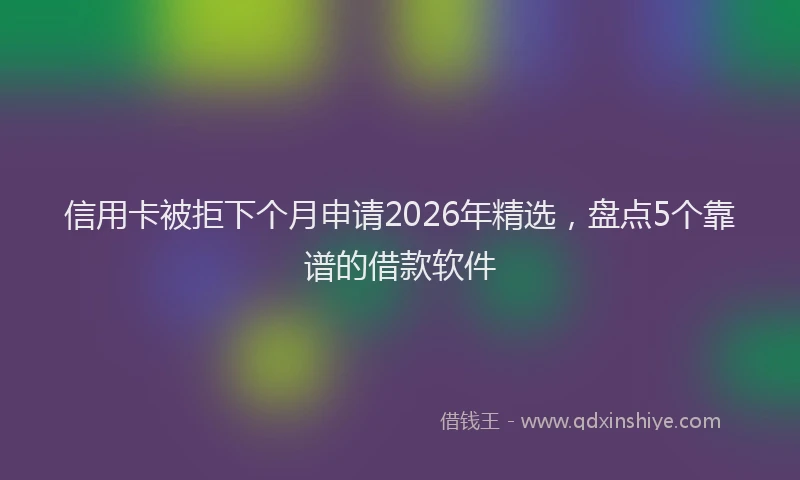 信用卡被拒下个月申请2026年精选，盘点5个靠谱的借款软件