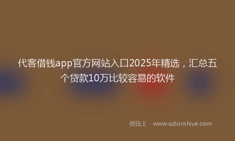 代客借钱app官方网站入口2025年精选，汇总五个贷款10万比较容易的软件