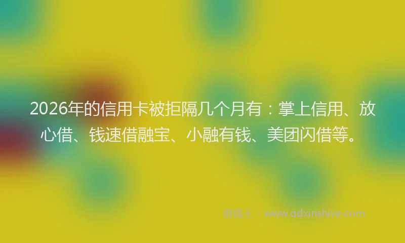 2026年的信用卡被拒隔几个月有：掌上信用、放心借、钱速借融宝、小融有钱、美团闪借等。