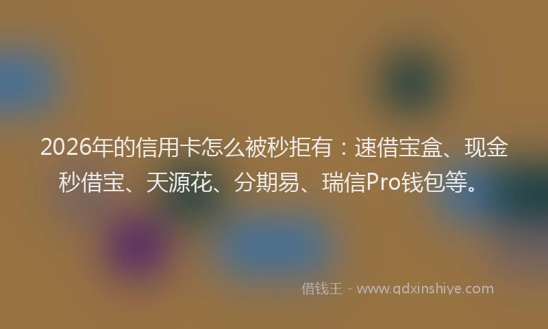 2026年的信用卡怎么被秒拒有：速借宝盒、现金秒借宝、天源花、分期易、瑞信Pro钱包等。