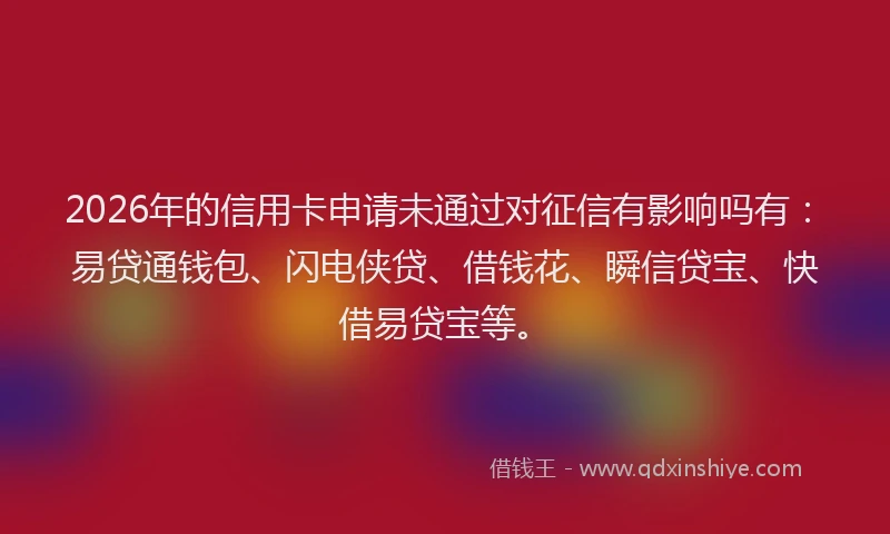 2026年的信用卡申请未通过对征信有影响吗有：易贷通钱包、闪电侠贷、借钱花、瞬信贷宝、快借易贷宝等。
