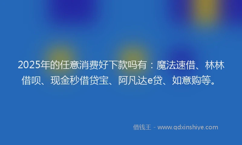 2025年的任意消费好下款吗有:魔法速借、林林借呗、现金秒借贷宝、阿凡达e贷、如意购等。
