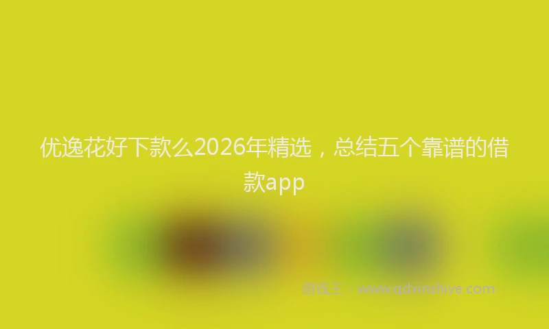 优逸花好下款么2026年精选,总结五个靠谱的借款app