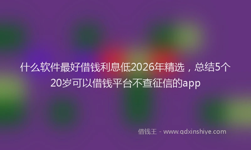 什么软件最好借钱利息低2026年精选,总结5个20岁可以借钱平台不查征信的app