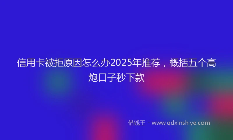 信用卡被拒原因怎么办2025年推荐，概括五个高炮口子秒下款