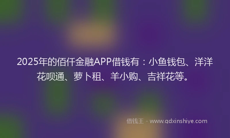 2025年的佰仟金融APP借钱有：小鱼钱包、洋洋花呗通、萝卜租、羊小购、吉祥花等。