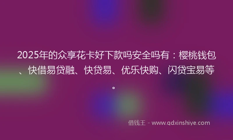 2025年的众享花卡好下款吗安全吗有：樱桃钱包、快借易贷融、快贷易、优乐快购、闪贷宝易等。