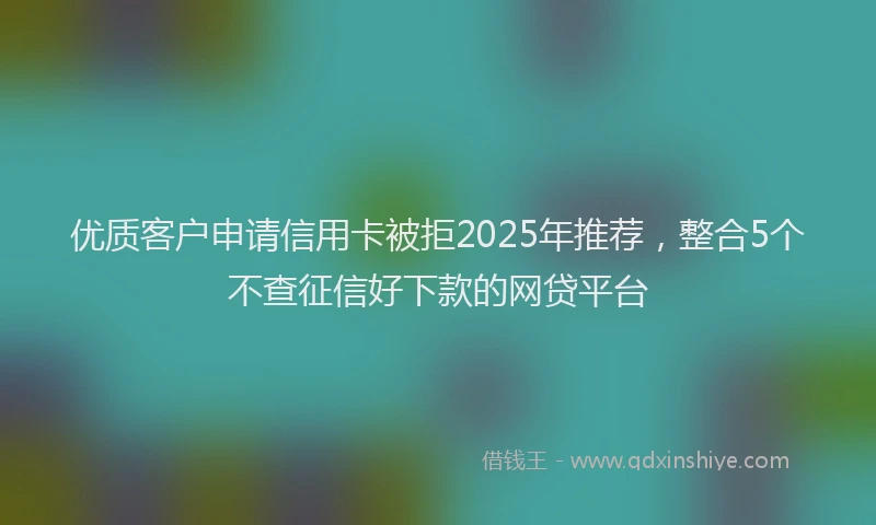 优质客户申请信用卡被拒2025年推荐，整合5个不查征信好下款的网贷平台