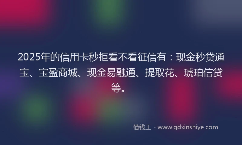 2025年的信用卡秒拒看不看征信有：现金秒贷通宝、宝盈商城、现金易融通、提取花、琥珀信贷等。