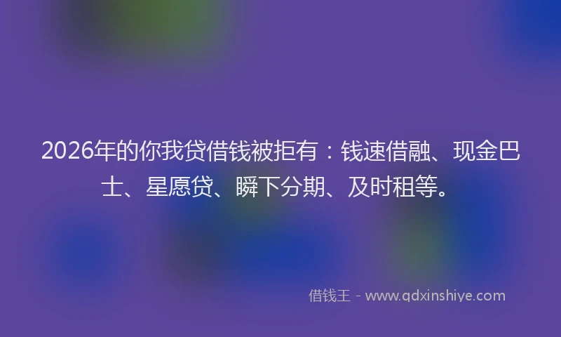 2026年的你我贷借钱被拒有:钱速借融、现金巴士、星愿贷、瞬下分期、及时租等。