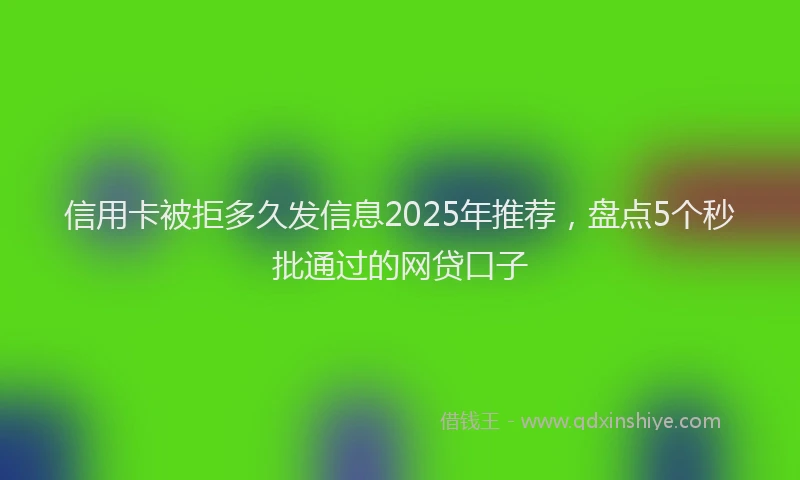 信用卡被拒多久发信息2025年推荐，盘点5个秒批通过的网贷口子