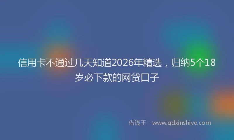 信用卡不通过几天知道2026年精选，归纳5个18岁必下款的网贷口子