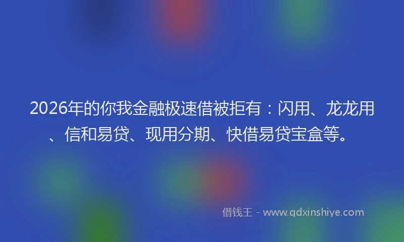 2026年的你我金融极速借被拒有：闪用、龙龙用、信和易贷、现用分期、快借易贷宝盒等。