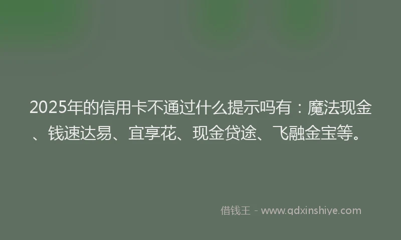 2025年的信用卡不通过什么提示吗有:魔法现金、钱速达易、宜享花、现金贷途、飞融金宝等。