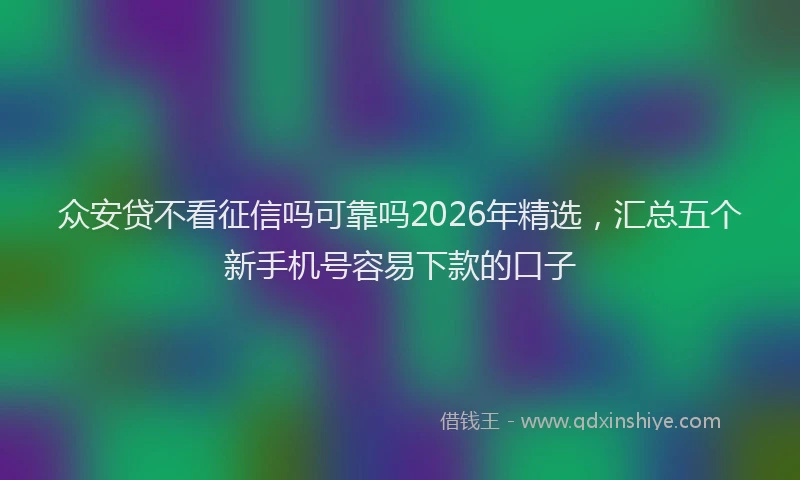 众安贷不看征信吗可靠吗2026年精选，汇总五个新手机号容易下款的口子