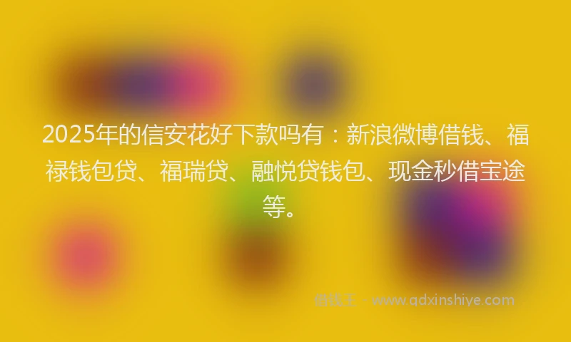 2025年的信安花好下款吗有：新浪微博借钱、福禄钱包贷、福瑞贷、融悦贷钱包、现金秒借宝途等。