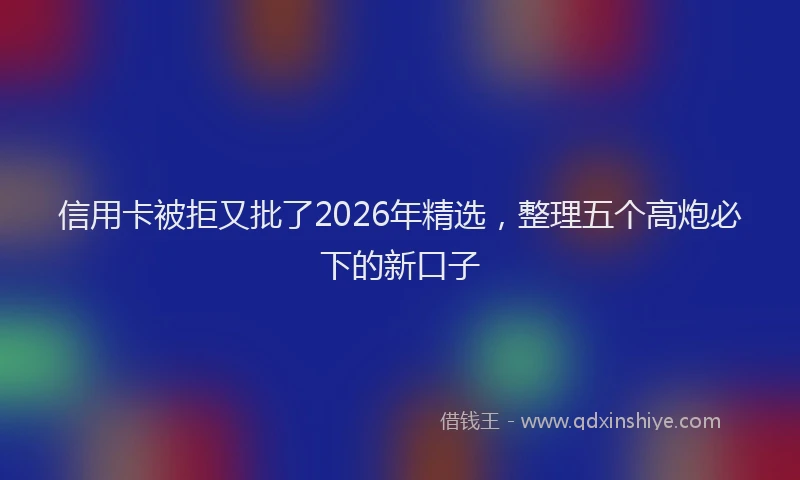 信用卡被拒又批了2026年精选，整理五个高炮必下的新口子