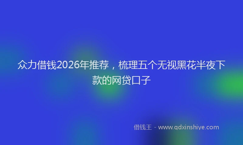 众力借钱2026年推荐，梳理五个无视黑花半夜下款的网贷口子
