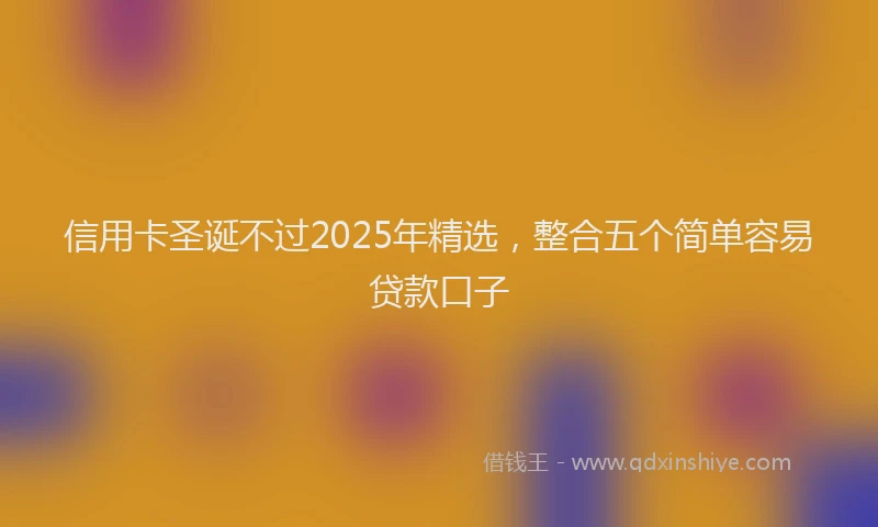 信用卡圣诞不过2025年精选，整合五个简单容易贷款口子