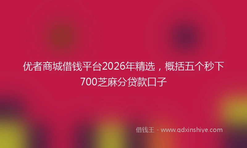 优者商城借钱平台2026年精选，概括五个秒下700芝麻分贷款口子