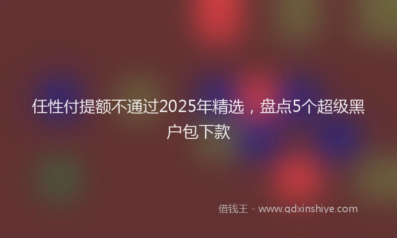 任性付提额不通过2025年精选,盘点5个超级黑户包下款
