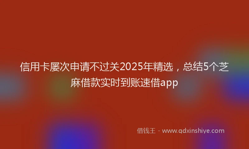信用卡屡次申请不过关2025年精选，总结5个芝麻借款实时到账速借app