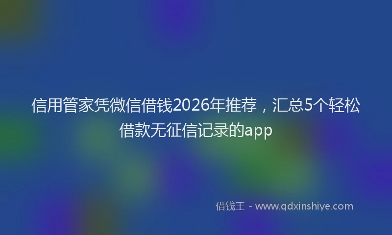信用管家凭微信借钱2026年推荐，汇总5个轻松借款无征信记录的app