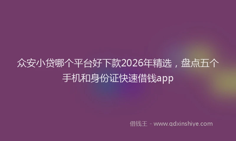 众安小贷哪个平台好下款2026年精选，盘点五个手机和身份证快速借钱app