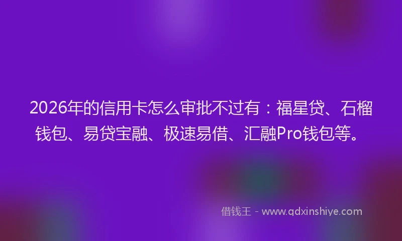 2026年的信用卡怎么审批不过有：福星贷、石榴钱包、易贷宝融、极速易借、汇融Pro钱包等。