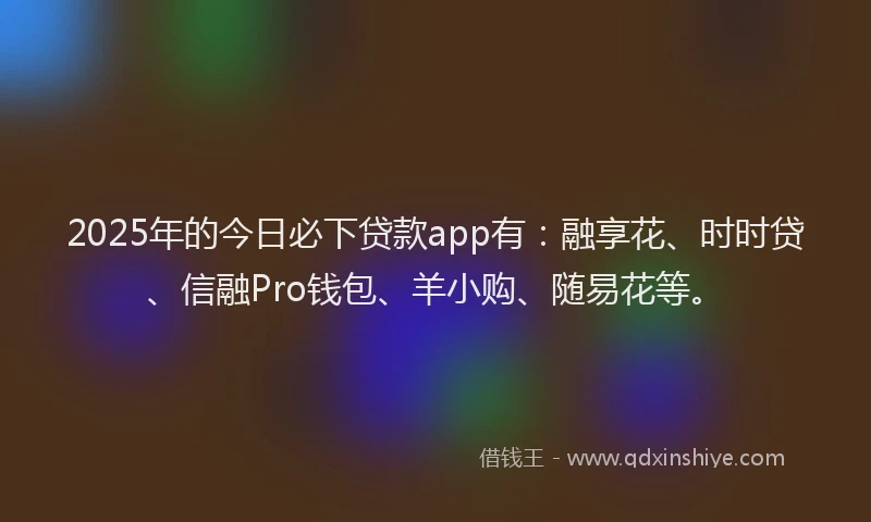 2025年的今日必下贷款app有:融享花、时时贷、信融Pro钱包、羊小购、随易花等。