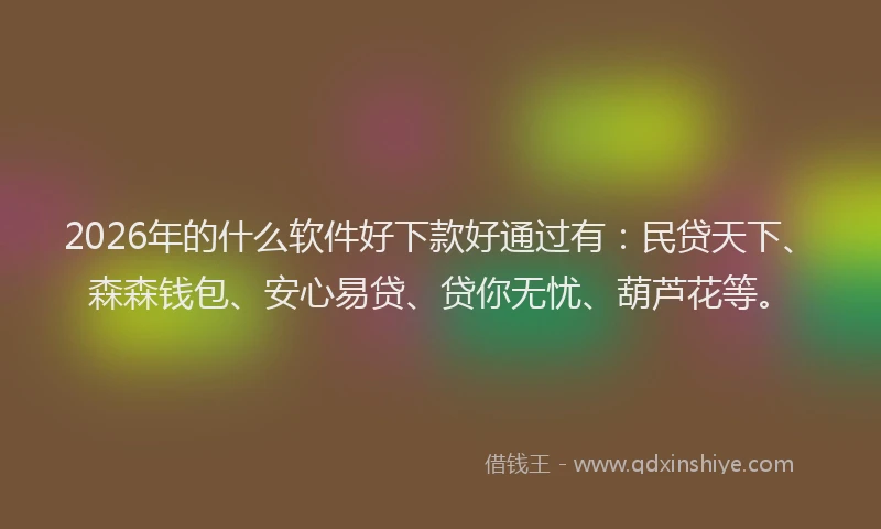 2026年的什么软件好下款好通过有：民贷天下、森森钱包、安心易贷、贷你无忧、葫芦花等。