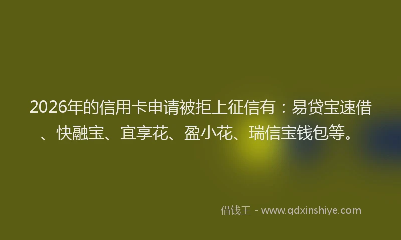 2026年的信用卡申请被拒上征信有：易贷宝速借、快融宝、宜享花、盈小花、瑞信宝钱包等。