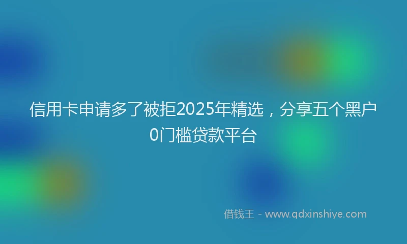 信用卡申请多了被拒2025年精选，分享五个黑户0门槛贷款平台