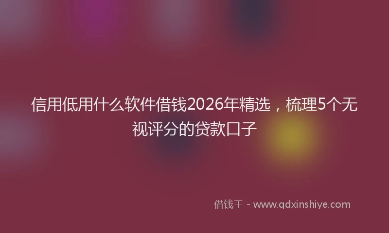 信用低用什么软件借钱2026年精选，梳理5个无视评分的贷款口子
