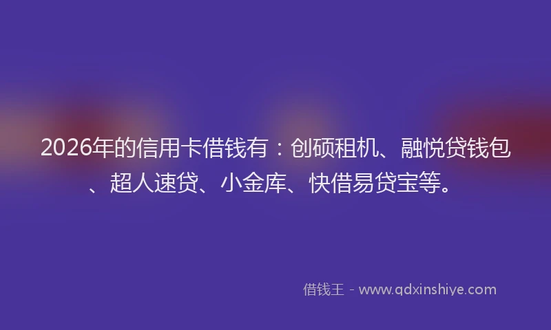 2026年的信用卡借钱有：创硕租机、融悦贷钱包、超人速贷、小金库、快借易贷宝等。