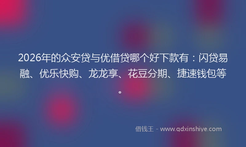 2026年的众安贷与优借贷哪个好下款有：闪贷易融、优乐快购、龙龙享、花豆分期、捷速钱包等。