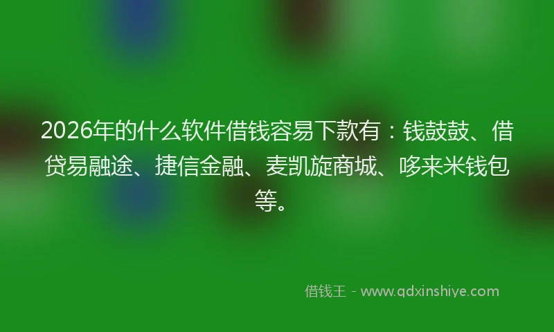 2026年的什么软件借钱容易下款有：钱鼓鼓、借贷易融途、捷信金融、麦凯旋商城、哆来米钱包等。