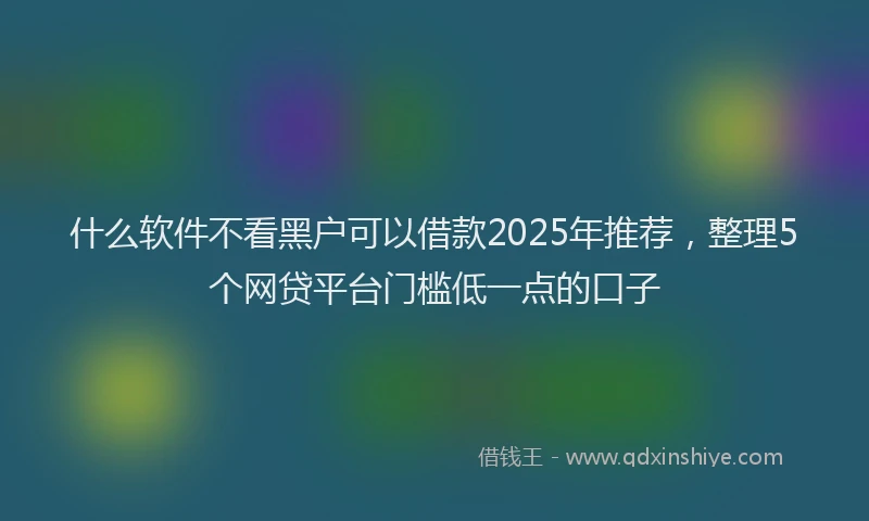 什么软件不看黑户可以借款2025年推荐，整理5个网贷平台门槛低一点的口子