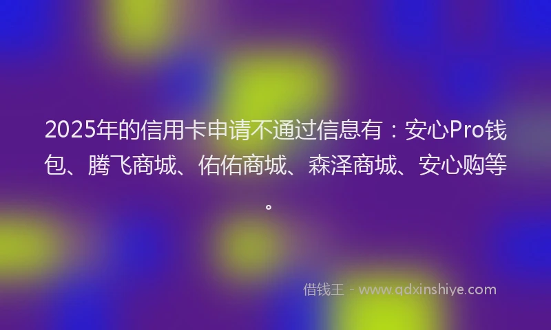2025年的信用卡申请不通过信息有：安心Pro钱包、腾飞商城、佑佑商城、森泽商城、安心购等。