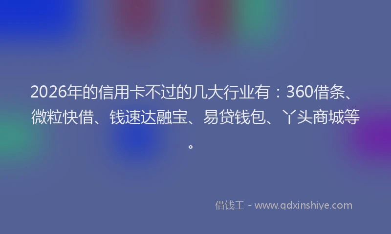 2026年的信用卡不过的几大行业有：360借条、微粒快借、钱速达融宝、易贷钱包、丫头商城等。