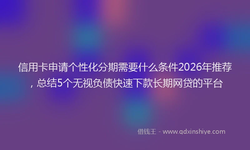信用卡申请个性化分期需要什么条件2026年推荐，总结5个无视负债快速下款长期网贷的平台