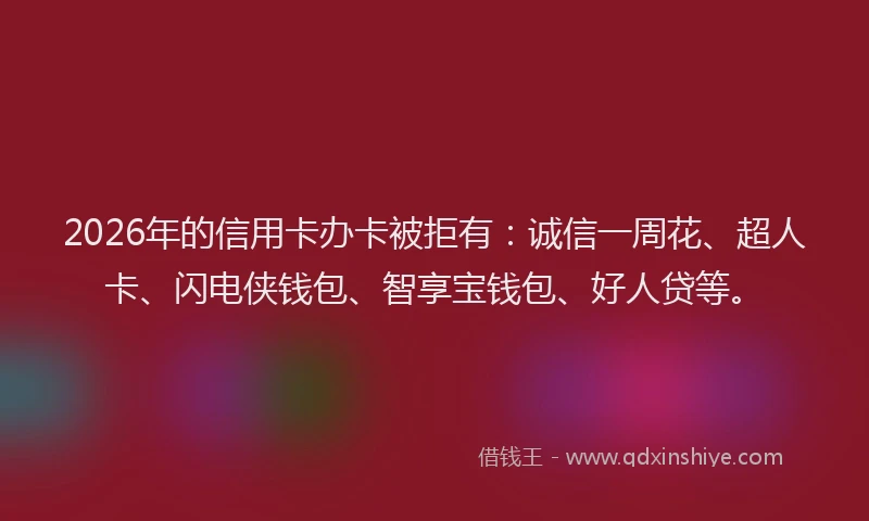 2026年的信用卡办卡被拒有:诚信一周花、超人卡、闪电侠钱包、智享宝钱包、好人贷等。