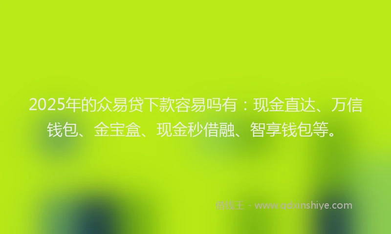 2025年的众易贷下款容易吗有：现金直达、万信钱包、金宝盒、现金秒借融、智享钱包等。