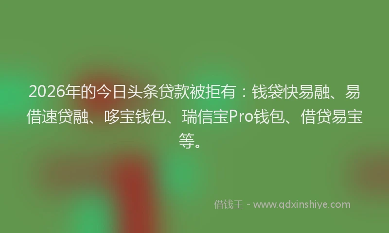 2026年的今日头条贷款被拒有：钱袋快易融、易借速贷融、哆宝钱包、瑞信宝Pro钱包、借贷易宝等。