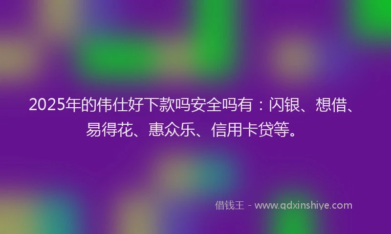 2025年的伟仕好下款吗安全吗有：闪银、想借、易得花、惠众乐、信用卡贷等。