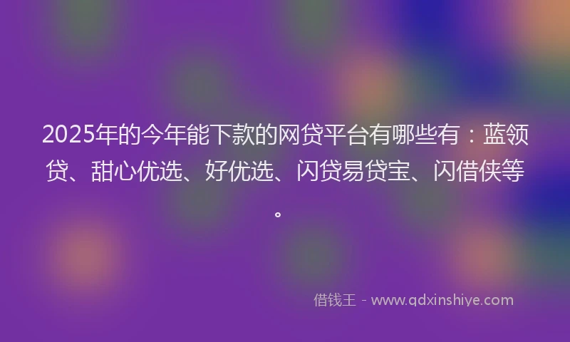 2025年的今年能下款的网贷平台有哪些有：蓝领贷、甜心优选、好优选、闪贷易贷宝、闪借侠等。