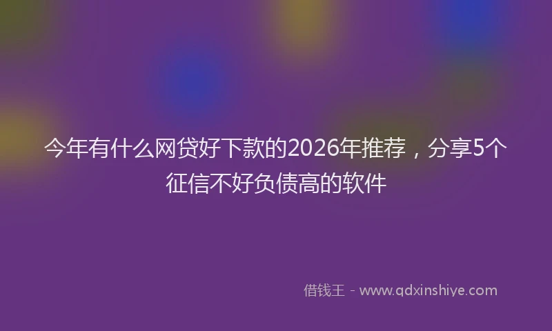 今年有什么网贷好下款的2026年推荐，分享5个征信不好负债高的软件